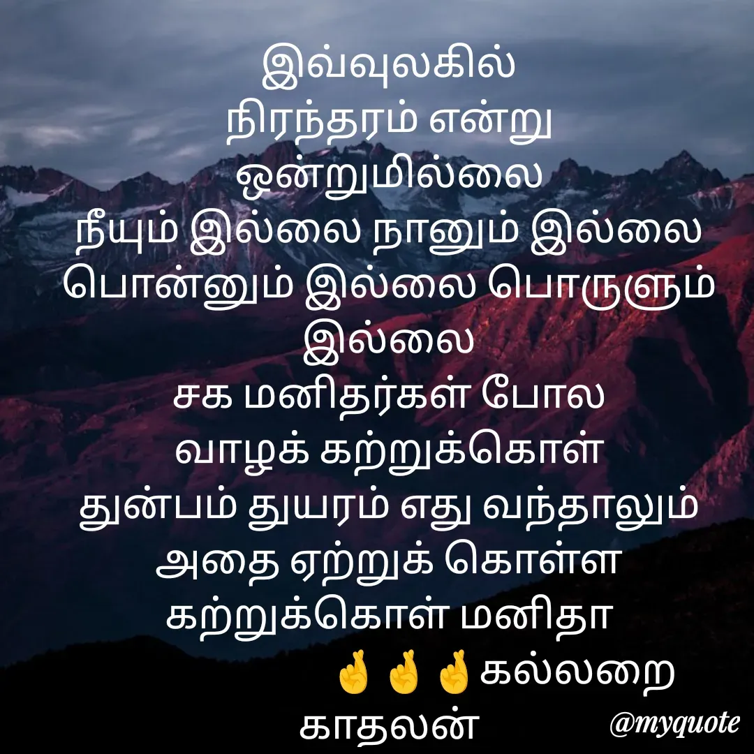 Quote by Jeya Raman - இவ்வுலகில்
நிரந்தரம் என்று
ஒன்றுமில்லை
நீயும் இல்லை நானும் இல்லை
பொன்னும் இல்லை பொருளும் இல்லை
சக மனிதர்கள் போல
வாழக் கற்றுக்கொள்
துன்பம் துயரம் எது வந்தாலும்
அதை ஏற்றுக் கொள்ள கற்றுக்கொள் மனிதா
                           🤞🤞🤞கல்லறை காதலன் - Made using Quotes Creator App, Post Maker App