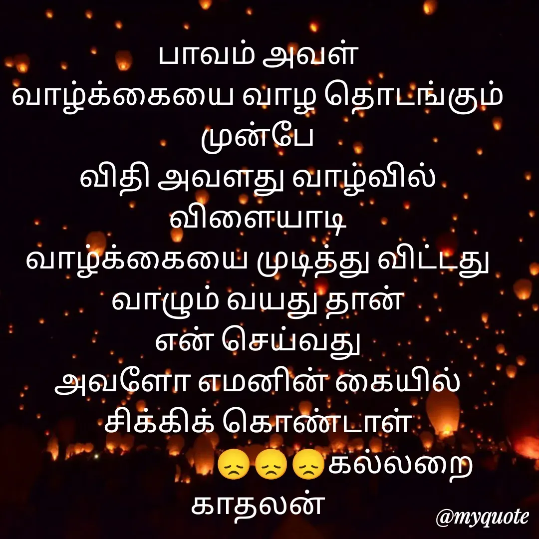 Quote by Jeya Raman - பாவம் அவள்
வாழ்க்கையை வாழ தொடங்கும் முன்பே
விதி அவளது வாழ்வில் விளையாடி
வாழ்க்கையை முடித்து விட்டது
வாழும் வயது தான்
என் செய்வது
அவளோ எமனின் கையில் சிக்கிக் கொண்டாள்
                             😞😞😞கல்லறை காதலன் - Made using Quotes Creator App, Post Maker App
