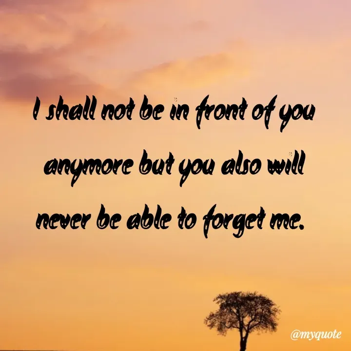 Quote by What's in a Name - I shall not be in front of you anymore but you also will never be able to forget me.  - Made using Quotes Creator App, Post Maker App