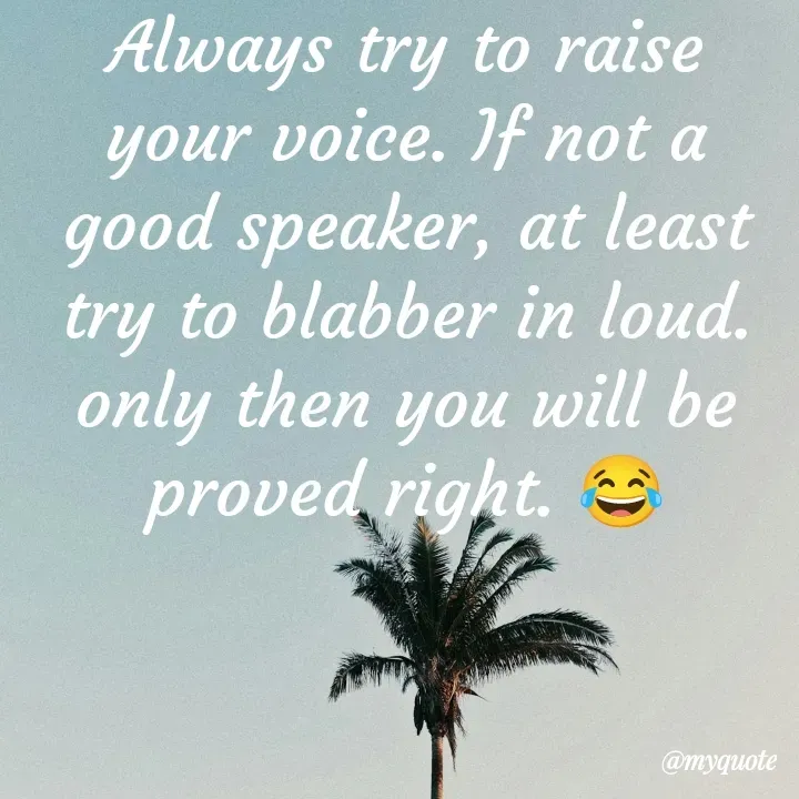 Quote by What's in a Name - Always try to raise your voice. If not a good speaker, at least try to blabber in loud. only then you will be proved right. 😂 - Made using Quotes Creator App, Post Maker App