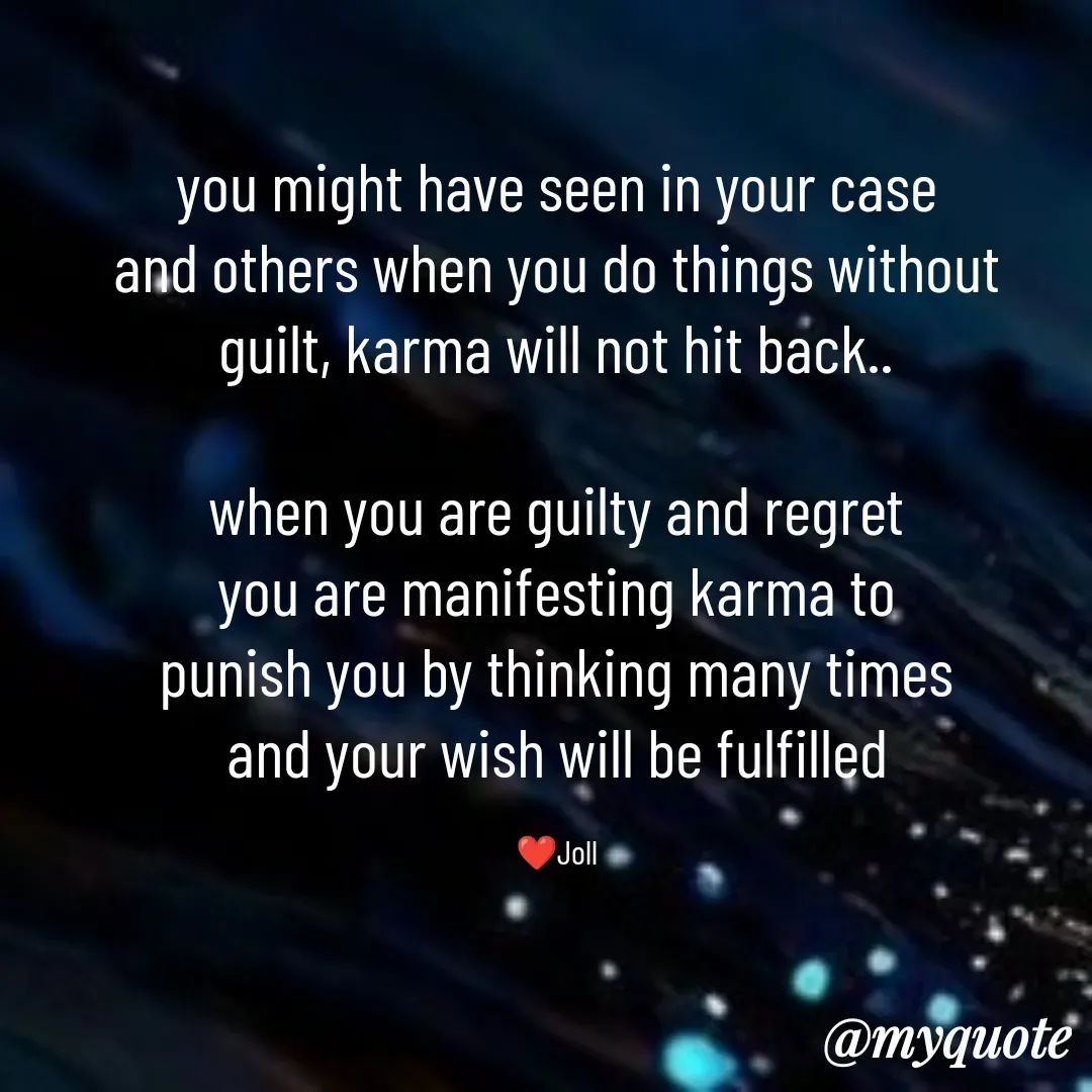 Quote by Jolly Lobo - you might have seen in your case
and others when you do things without
guilt, karma will not hit back..

when you are guilty and regret
you are manifesting karma to
punish you by thinking many times
and your wish will be fulfilled

❤️Joll - Made using Quotes Creator App, Post Maker App