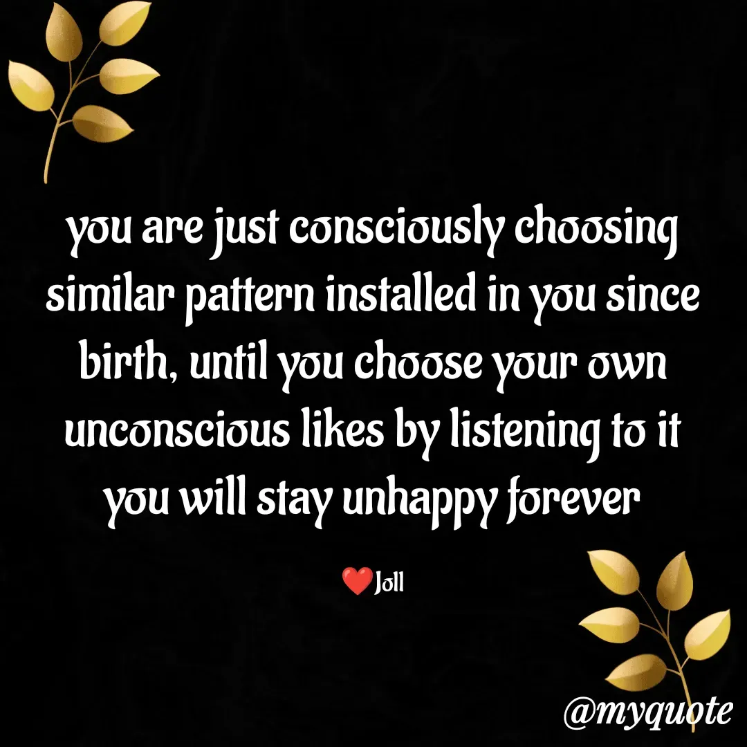 Quote by Jolly Lobo - you are just consciously choosing
similar pattern installed in you since
birth, until you choose your own
unconscious likes by listening to it
you will stay unhappy forever

❤️Joll - Made using Quotes Creator App, Post Maker App