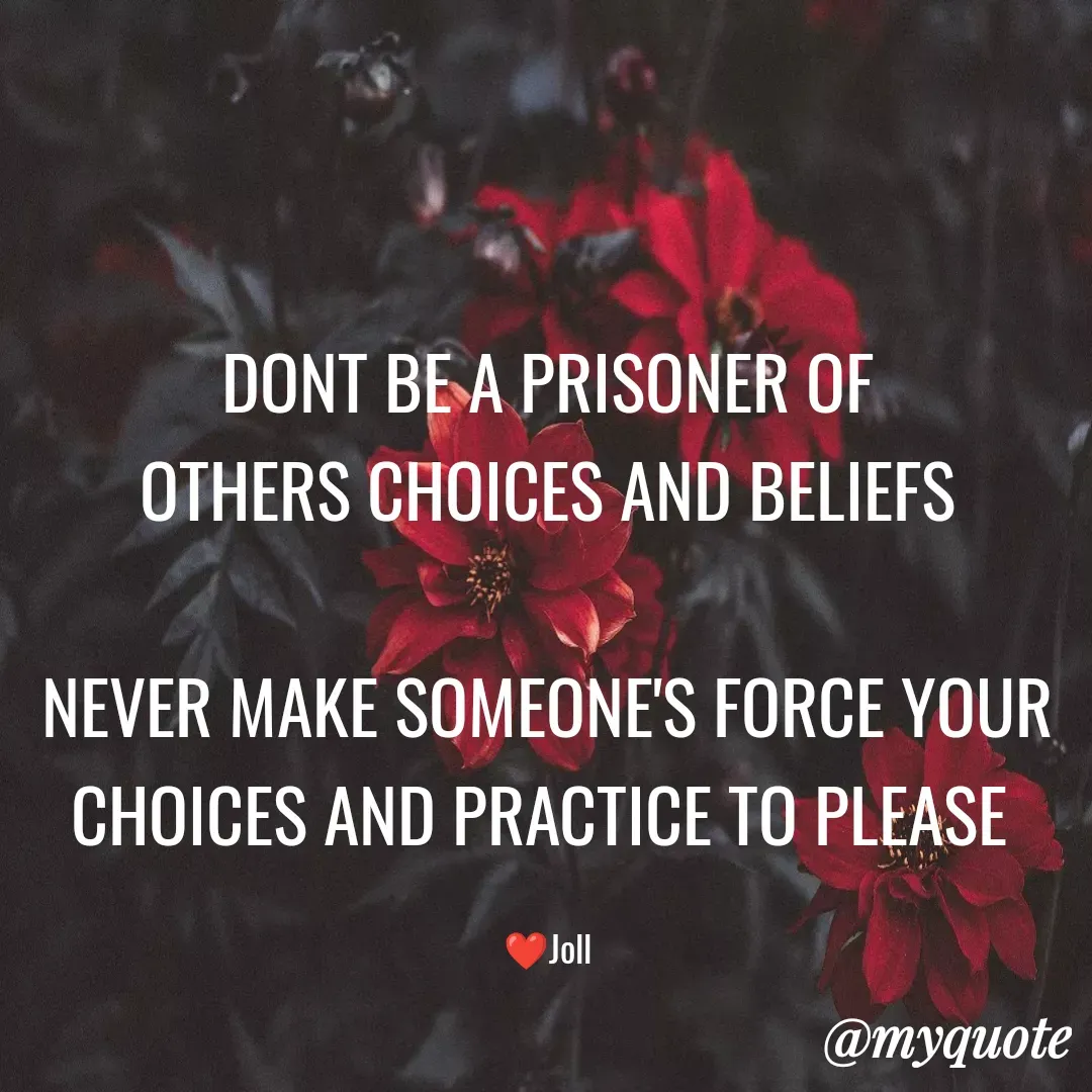 Quote by Jolly Lobo - DONT BE A PRISONER OF
OTHERS CHOICES AND BELIEFS

NEVER MAKE SOMEONE'S FORCE YOUR CHOICES AND PRACTICE TO PLEASE 

❤️Joll - Made using Quotes Creator App, Post Maker App