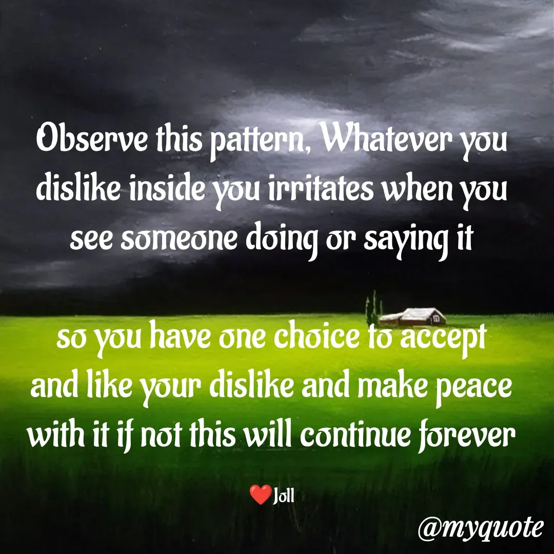 Quote by Jolly Lobo - Observe this pattern, Whatever you
dislike inside you irritates when you
see someone doing or saying it

so you have one choice to accept
and like your dislike and make peace
with it if not this will continue forever

❤️Joll - Made using Quotes Creator App, Post Maker App