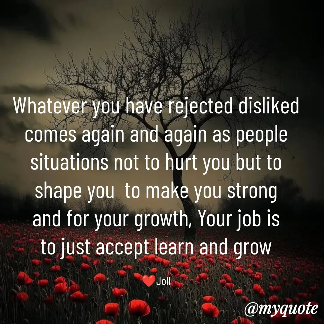 Quote by Jolly Lobo - Whatever you have rejected disliked
comes again and again as people
situations not to hurt you but to
shape you  to make you strong
and for your growth, Your job is
to just accept learn and grow

❤️Joll - Made using Quotes Creator App, Post Maker App