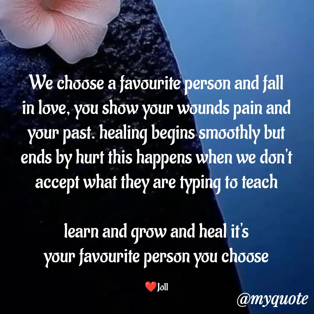 Quote by Jolly Lobo - We choose a favourite person and fall
in love, you show your wounds pain and
your past. healing begins smoothly but
ends by hurt this happens when we don't accept what they are typing to teach

learn and grow and heal it's
your favourite person you choose

❤️Joll - Made using Quotes Creator App, Post Maker App