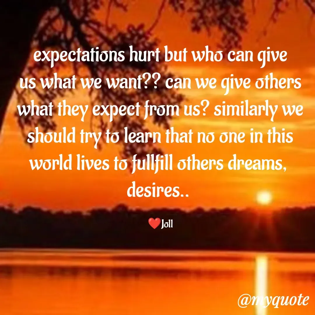 Quote by Jolly Lobo - expectations hurt but who can give
us what we want?? can we give others
what they expect from us? similarly we should try to learn that no one in this
world lives to fullfill others dreams, 
desires.. 

❤️Joll - Made using Quotes Creator App, Post Maker App