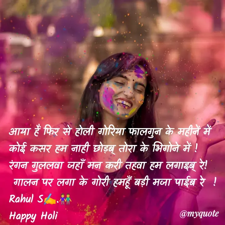 Quote by Rahul Singh - आया हैं फिर से होली गोरिया फालगुन के महीनें में कोई कसर हम नाही छोड़ब् तोरा के भिगोने में ! 
रंगन गुललवा जहाँ मन करी तहवा हम लगाइब् रे! 
 गालन पर लगा के गोरी हमहूँ बड़ी मजा पाईब रे  ! 
Rahul S✍️.👫
Happy Holi 

 - Made using Quotes Creator App, Post Maker App