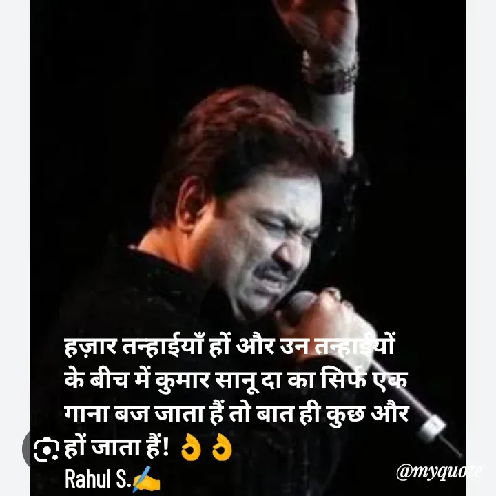 Quote by Rahul Singh - हज़ार तन्हाईयाँ हों और उन तन्हाईयों के बीच में कुमार सानू दा का सिर्फ एक गाना बज जाता हैं तो बात ही कुछ और हों जाता हैं! 👌👌
Rahul S.✍️ - Made using Quotes Creator App, Post Maker App