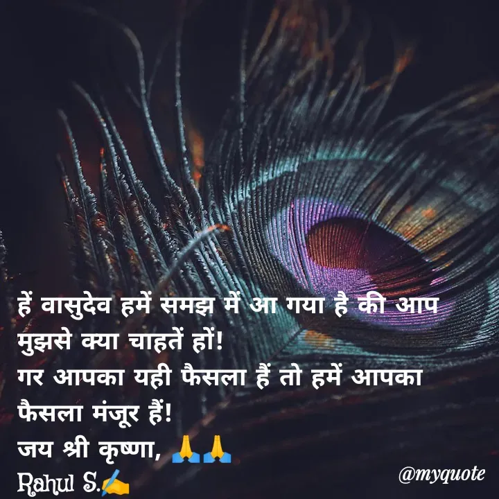Quote by Rahul Singh - हें वासुदेव हमें समझ में आ गया है की आप मुझसे क्या चाहतें हों! 
गर आपका यही फैसला हैं तो हमें आपका फैसला मंजूर हैं! 
जय श्री कृष्णा, 🙏🙏
Rahul S.✍️ - Made using Quotes Creator App, Post Maker App