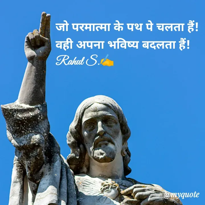 Quote by Rahul S. - जो परमात्मा के पथ पे चलता हैं! 
वही अपना भविष्य बदलता हैं! 
Rahul S.✍️ - Made using Quotes Creator App, Post Maker App