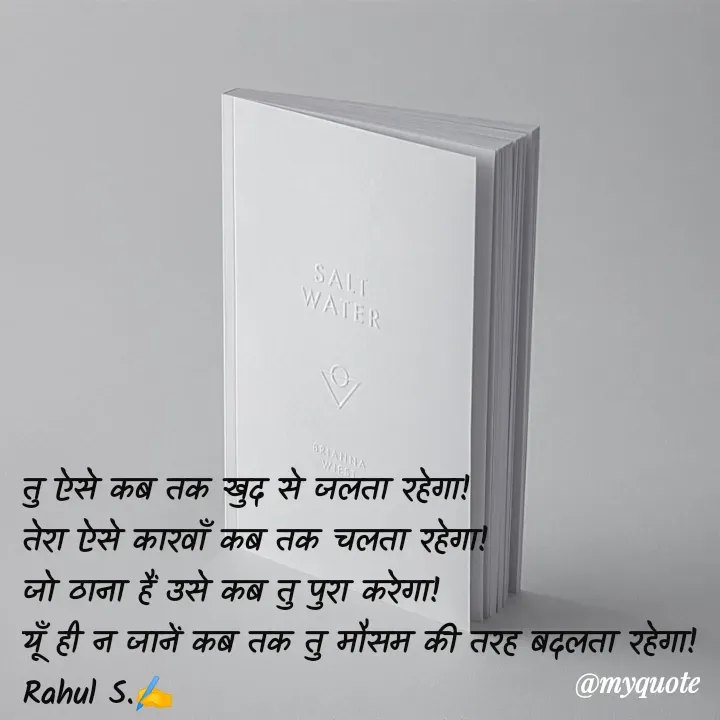 Quote by Rahul S. - तु ऐसे कब तक खुद से जलता रहेगा! 
तेरा ऐसे कारवाँ कब तक चलता रहेगा! 
जो ठाना हैं उसे कब तु पुरा करेगा! 
यूँ ही न जानें कब तक तु मौसम की तरह बदलता रहेगा! 
Rahul S.✍️
 - Made using Quotes Creator App, Post Maker App