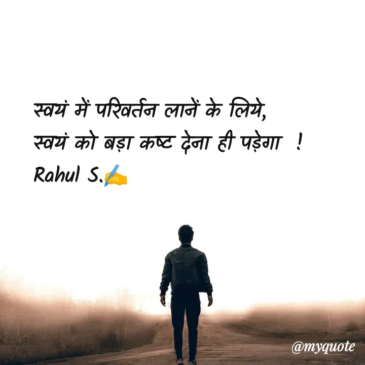 Quote by Rahul S. - स्वयं में परिवर्तन लानें के लिये, 
स्वयं को बड़ा कष्ट देना ही पड़ेगा  ! 
Rahul S.✍️ - Made using Quotes Creator App, Post Maker App
