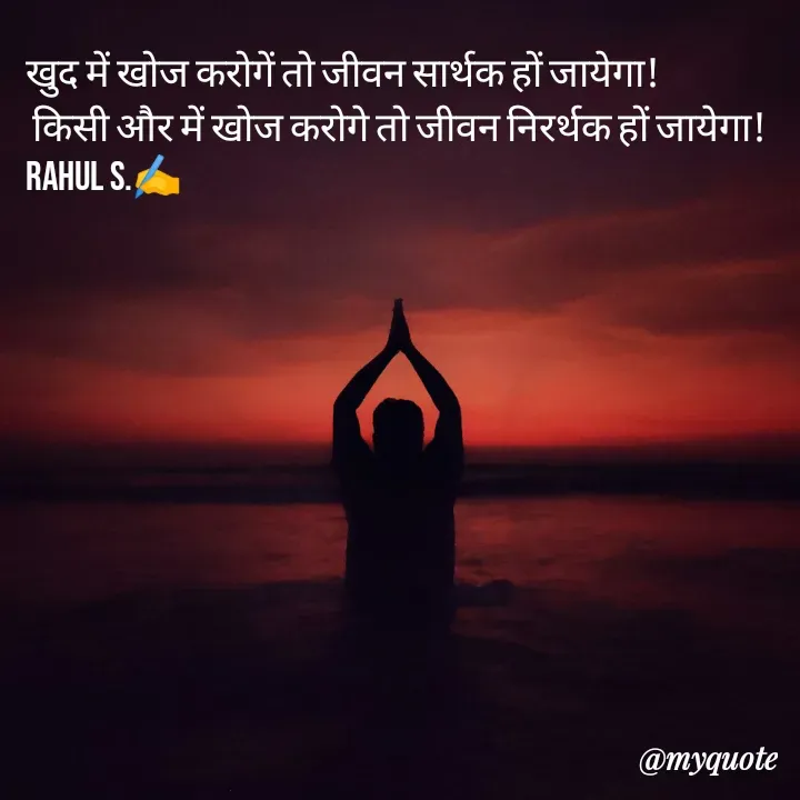 Quote by Rahul S. - खुद में खोज करोगें तो जीवन सार्थक हों जायेगा! 
 किसी और में खोज करोगे तो जीवन निरर्थक हों जायेगा! 
Rahul S.✍️ - Made using Quotes Creator App, Post Maker App