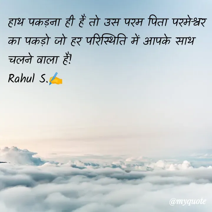 Quote by Rahul S. - हाथ पकड़ना ही हैं तो उस परम पिता परमेश्वर का पकड़ो जो हर परिस्थिति में आपके साथ चलने वाला हैं! 
Rahul S.✍️ - Made using Quotes Creator App, Post Maker App