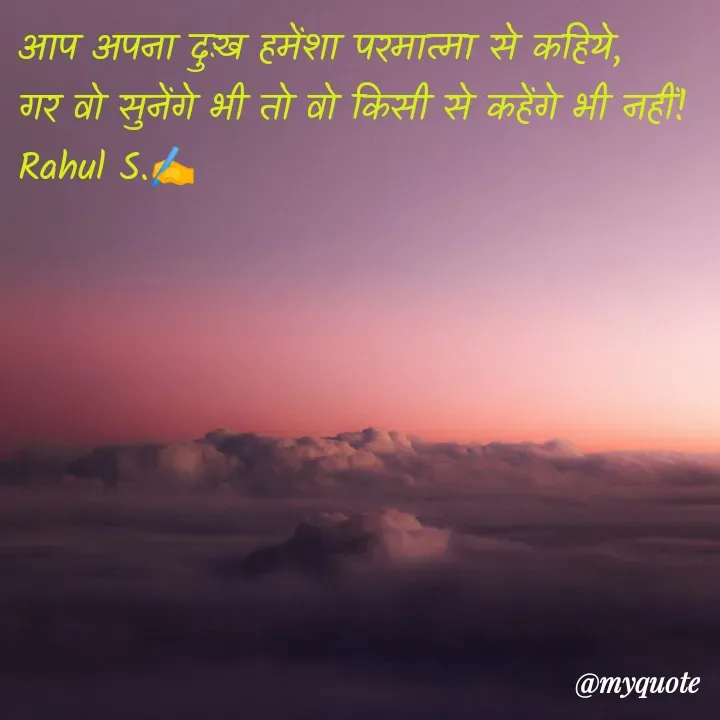 Quote by Rahul S. - आप अपना दुःख हमेंशा परमात्मा से कहिये, 
गर वो सुनेंगे भी तो वो किसी से कहेंगे भी नहीं! 
Rahul S.✍️ - Made using Quotes Creator App, Post Maker App