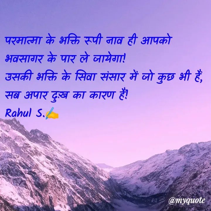 Quote by Rahul S. - परमात्मा के भक्ति रूपी नाव ही आपको भवसागर के पार ले जायेगा! 
उसकी भक्ति के सिवा संसार में जो कुछ भी हैं, 
सब अपार दुःख का कारण हैं! 
Rahul S.✍️ - Made using Quotes Creator App, Post Maker App