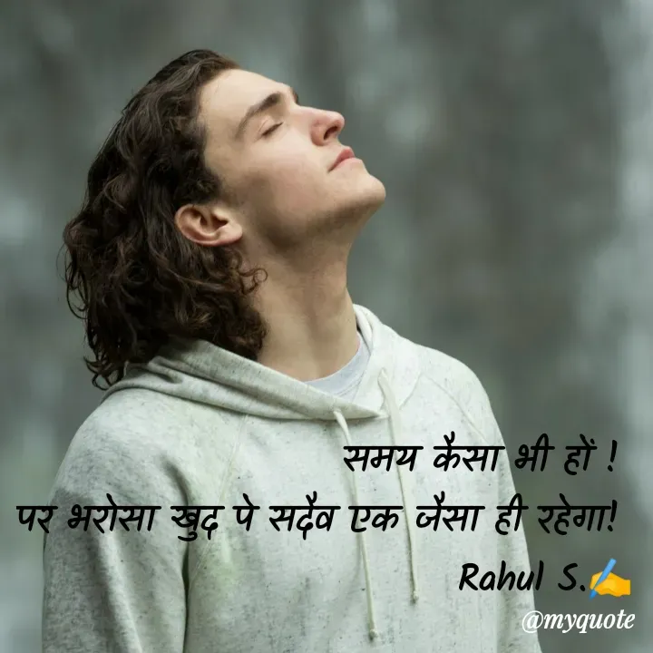 Quote by Rahul S. - समय कैसा भी हों ! 
पर भरोसा खुद पे सदैव एक जैसा ही रहेगा! 
Rahul S.✍️ - Made using Quotes Creator App, Post Maker App