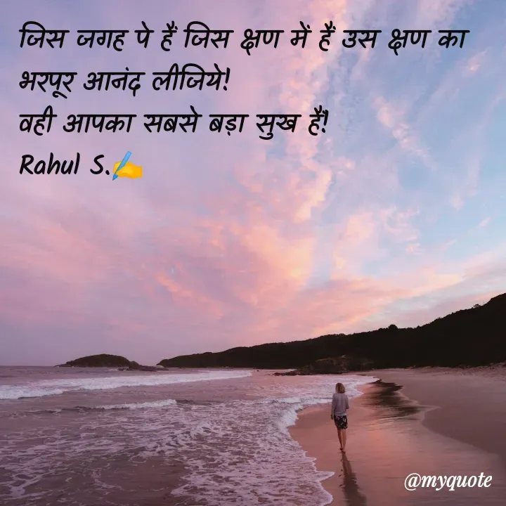 Quote by Rahul S. - जिस जगह पे हैं जिस क्षण में हैं उस क्षण का भरपूर आनंद लीजिये! 
वही आपका सबसे बड़ा सुख हैं!
Rahul S.✍️ - Made using Quotes Creator App, Post Maker App