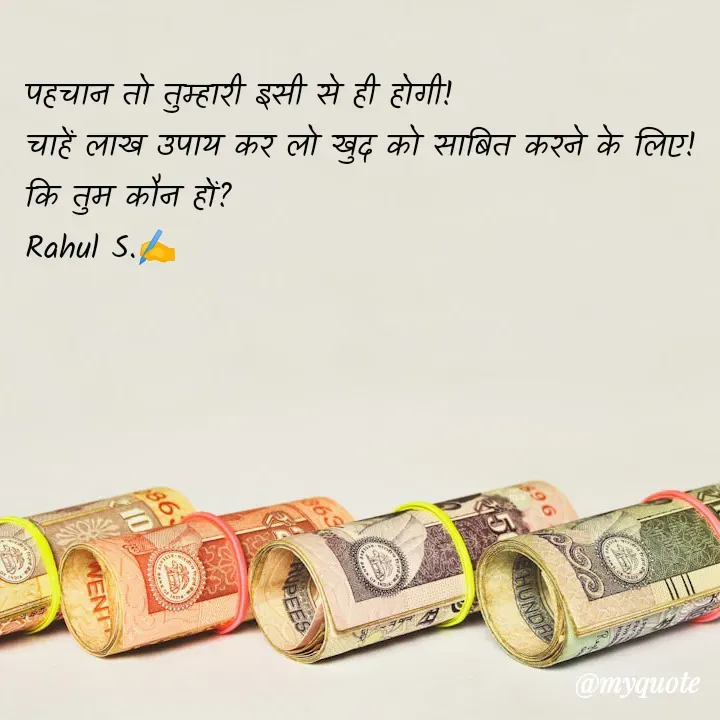 Quote by Rahul S. - पहचान तो तुम्हारी इसी से ही होगी! 
चाहें लाख उपाय कर लो खुद को साबित करने के लिए! 
कि तुम कौन हों? 
Rahul S.✍️
 - Made using Quotes Creator App, Post Maker App