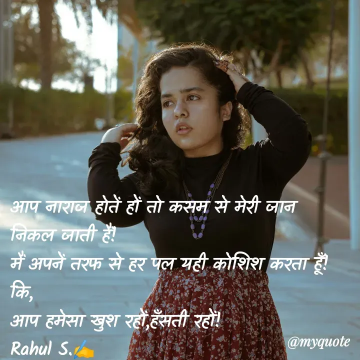 Quote by Rahul S. - आप नाराज होतें हों तो कसम से मेरी जान निकल जाती हैं! 
मैं अपनें तरफ से हर पल यही कोशिश करता हूँ! 
कि, 
आप हमेसा खुश रहों,हँसती रहों! 
Rahul S.✍️ - Made using Quotes Creator App, Post Maker App