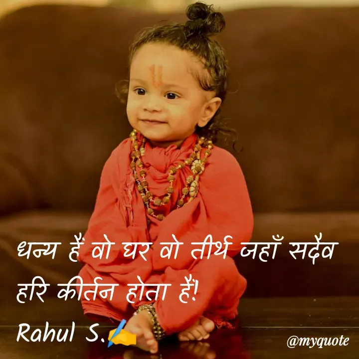 Quote by Rahul S. - धन्य हैं वो घर वो तीर्थ जहाँ सदैव हरि कीर्तन होता हैं!
Rahul S.✍️ - Made using Quotes Creator App, Post Maker App