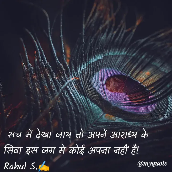 Quote by Rahul S. -  सच में देखा जाय तो अपनें आराध्य के सिवा इस जग मे कोई अपना नहीं हैं! 
Rahul S.✍️ - Made using Quotes Creator App, Post Maker App