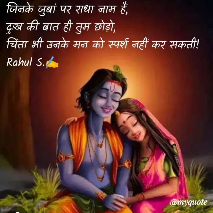Quote by Rahul S. - जिनके जुबां पर राधा नाम हैं, 
दुःख की बात ही तुम छोड़ो, 
चिंता भी उनके मन को स्पर्श नहीं कर सकती! 
Rahul S.✍️ - Made using Quotes Creator App, Post Maker App