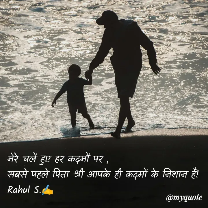 Quote by Rahul S. - मेरे चलें हुए हर कदमों पर ,
सबसे पहले पिता श्री आपके ही कदमों के निशान हैं! 
Rahul S.✍️ - Made using Quotes Creator App, Post Maker App