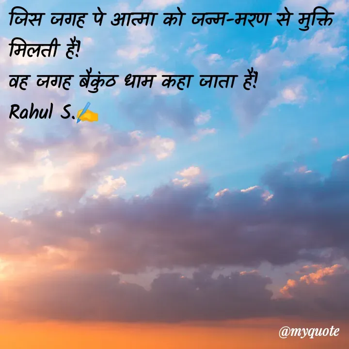 Quote by Rahul S. - जिस जगह पे आत्मा को जन्म-मरण से मुक्ति मिलती हैं! 
वह जगह बैकुंठ धाम कहा जाता हैं! 
Rahul S.✍️ - Made using Quotes Creator App, Post Maker App