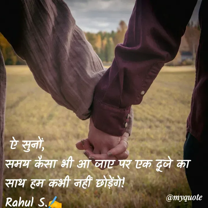 Quote by Rahul S. -  ऐ सुनों, 
समय कैसा भी आ जाए पर एक दूजे का साथ हम कभी नहीं छोड़ेंगे! 
Rahul S.✍️ - Made using Quotes Creator App, Post Maker App